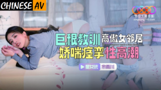 Xingkong Unlimited Media XKTC083 Huge dick teaches arrogant female neighbor, panting and convulsing orgasm Song Yuchuan
