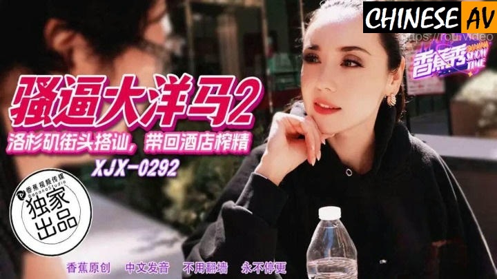Banana Video Media XJX292 Big Dick Big Ma Los Angeles Street Pickup Bring Back Hotel Sperm Chinese AV Porn 國產AV香蕉視頻傳媒 XJX292騷逼大洋馬 洛杉磯街頭搭訕帶回飯店榨精 中國AV